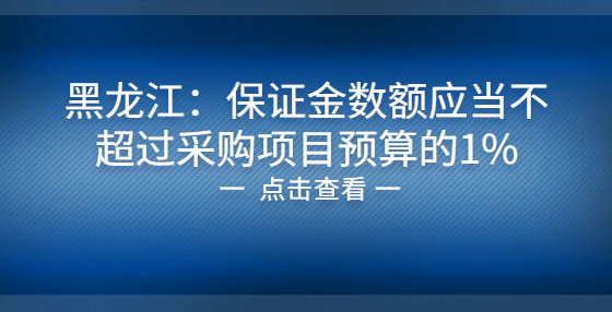 黑龙江：保证金数额应当不超过采购项目预算的1%