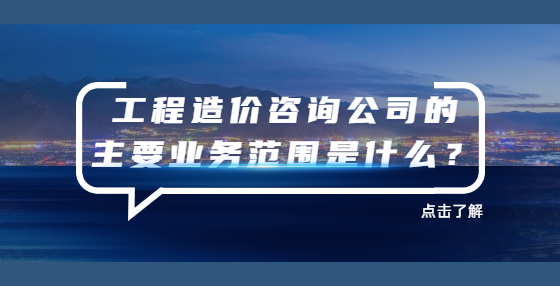 工程造价咨询公司的主要业务范围是什么？