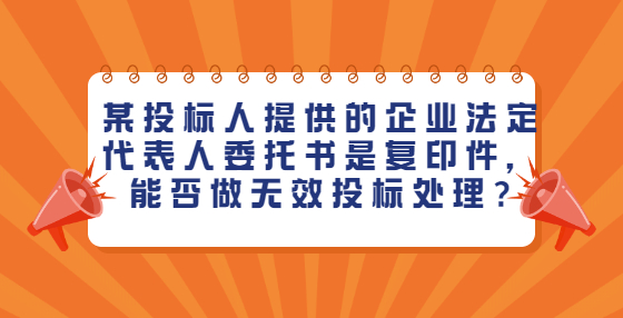 某投标人提供的企业法定代表人委托书是复印件，能否做无效投标处理?