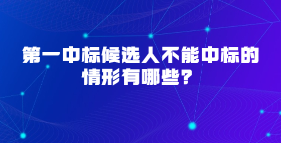 第一中标候选人不能中标的情形有哪些？