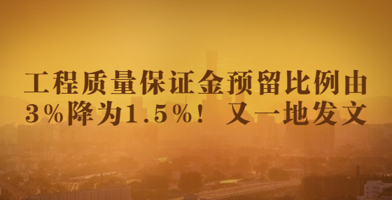 工程质量保证金预留比例由3%降为1.5%！又一地发文
