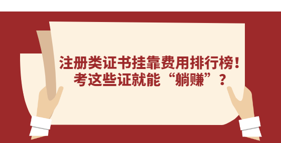 注册类证书挂靠费用排行榜！考这些证就能“躺赚”？