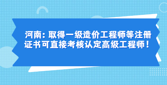 河南：取得一级造价工程师等注册证书可直接考核认定高级工程师！