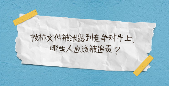 投标文件被泄露到竞争对手上，哪些人应该被追责？