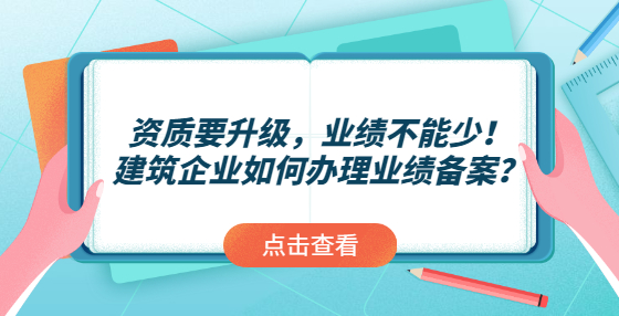 资质要升级，业绩不能少！建筑企业如何办理业绩备案？