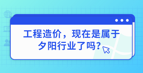 工程造价，现在是属于夕阳行业了吗？