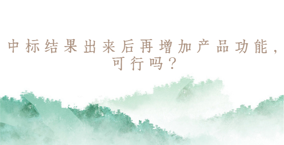 中标结果出来后再增加产品功能，可行吗？