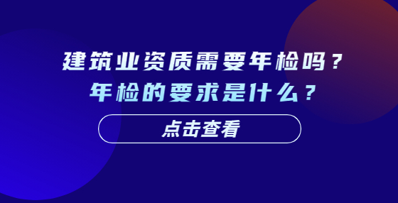 建筑业资质需要年检吗？年检的要求是什么？