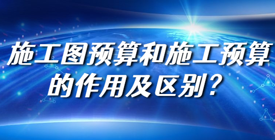 施工图预算和施工预算的作用及区别？