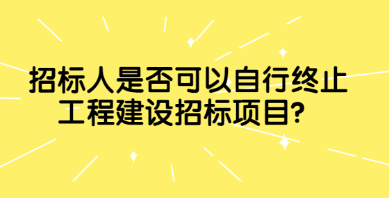 招标人是否可以自行终止工程建设招标项目？