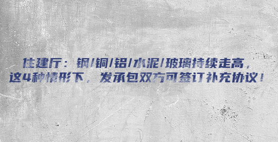 住建厅：钢/铜/铝/水泥/玻璃持续走高，这4种情形下，发承包双方可签订补充协议！