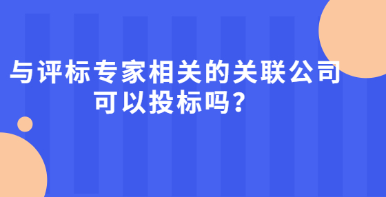与评标专家相关的关联公司可以投标吗？