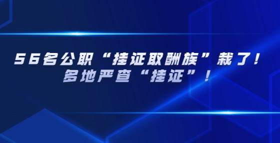 56名公职“挂证取酬族”栽了！多地严查“挂证”！
