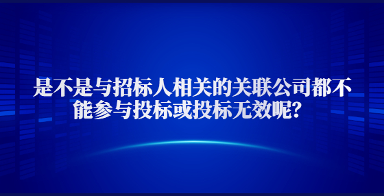 是不是与招标人相关的关联公司都不能参与投标或投标无效呢？
