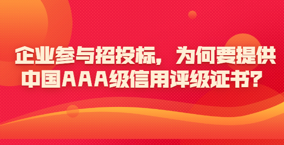 企业参与招投标，为何要提供中国AAA级信用评级证书？
