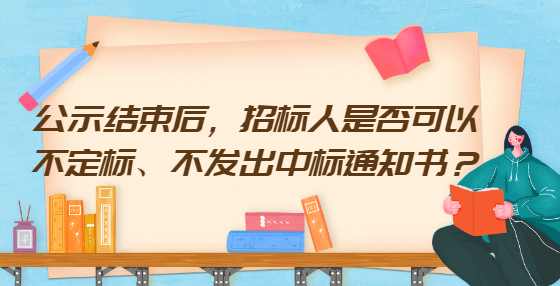 公示结束后，招标人是否可以不定标、不发出中标通知书？