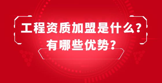 工程资质加盟是什么？有哪些优势？