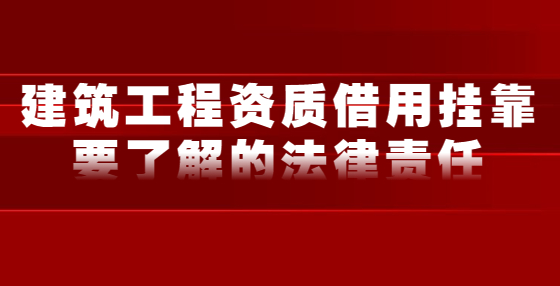 建筑工程资质借用挂靠要了解的法律责任