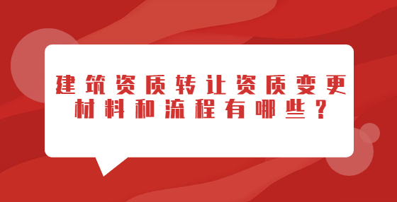 建筑资质转让资质变更材料和流程有哪些?