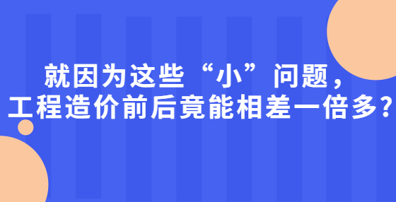 就因为这些“小”问题，工程造价前后竟能相差一倍多?