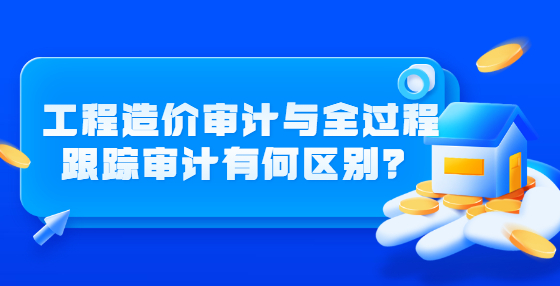工程造价审计与全过程跟踪审计有何区别？