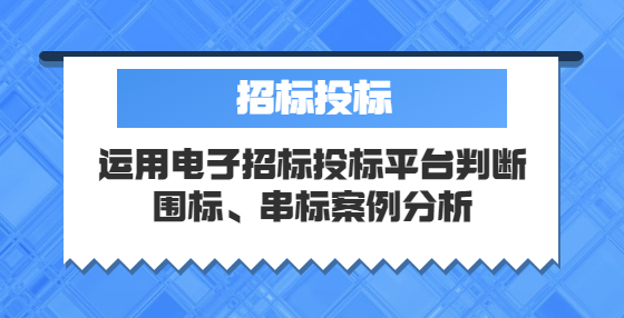 运用电子招标投标平台判断围标、串标案例分析