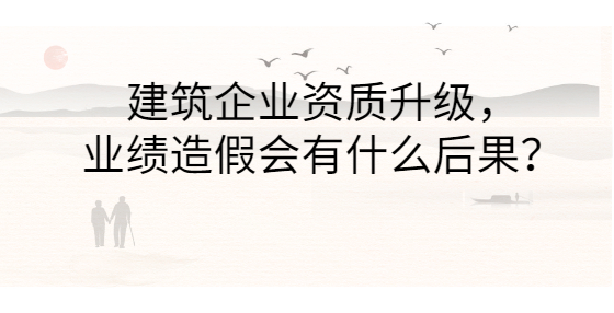 建筑企业资质升级，业绩造假会有什么后果？