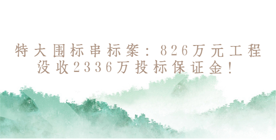 特大围标串标案：826万元工程没收2336万投标保证金！