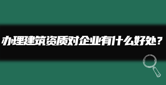 办理建筑资质对企业有什么好处？