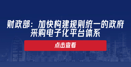 财政部：加快构建规则统一的政府采购电子化平台体系