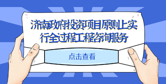 济南：政府投资项目原则上实行全过程工程咨询服务