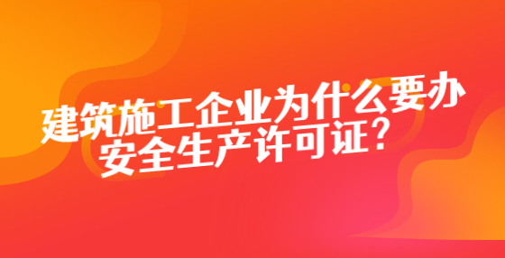 建筑施工企业为什么要办安全生产许可证？