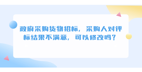 政府采购货物招标，采购人对评标结果不满意，可以修改吗？
