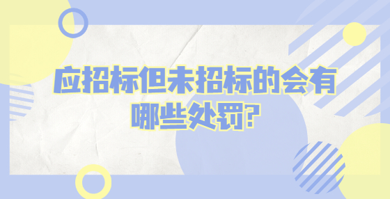 应招标但未招标的会有哪些处罚?