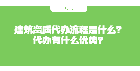 建筑资质代办流程是什么？代办有什么优势？
