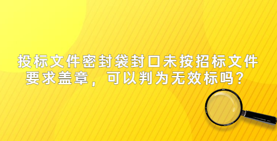 投标文件密封袋封口未按招标文件要求盖章，可以判为无效标吗？