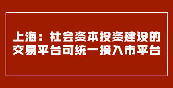 上海：社会资本投资建设的交易平台可统一接入市平台