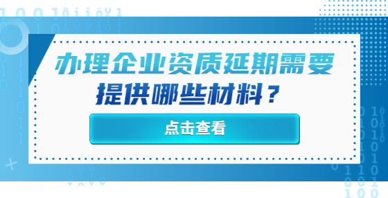 办理企业资质延期需要提供哪些材料？