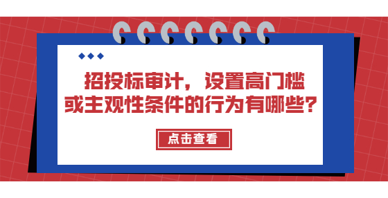 招投标审计，设置高门槛或主观性条件的行为有哪些？