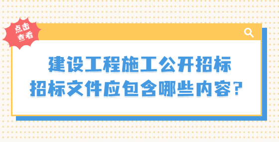 建设工程施工公开招标招标文件应包含哪些内容？