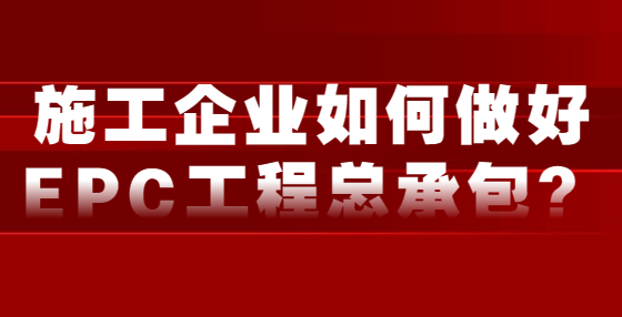 施工企业如何做好EPC工程总承包？