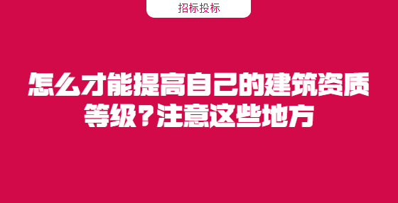 怎么才能提高自己的建筑资质等级?注意这些地方