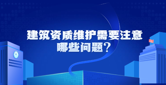 建筑资质维护需要注意哪些问题？