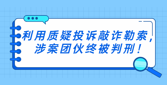 利用质疑投诉敲诈勒索，涉案团伙终被判刑！