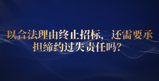 以合法理由终止招标，还需要承担缔约过失责任吗？