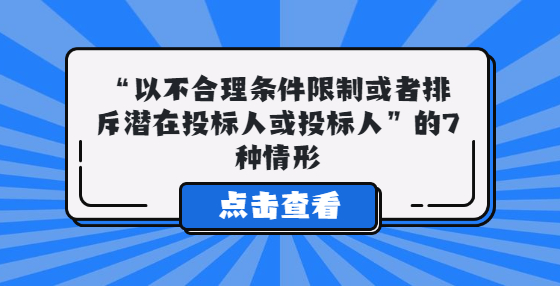  “以不合理条件限制或者排斥潜在投标人或投标人”的7种情形