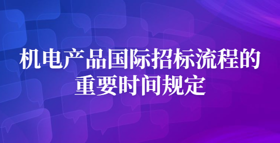 机电产品国际招标流程的重要时间规定