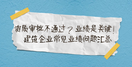 资质审批不通过？业绩是关键！建筑企业常见业绩问题汇总