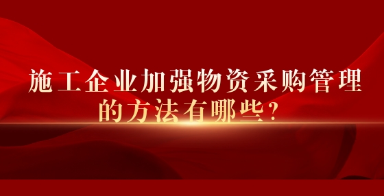 施工企业加强物资采购管理的方法有哪些？