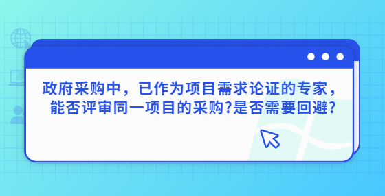 政府采购中，已作为项目需求论证的专家，能否评审同一项目的采购?是否需要回避?